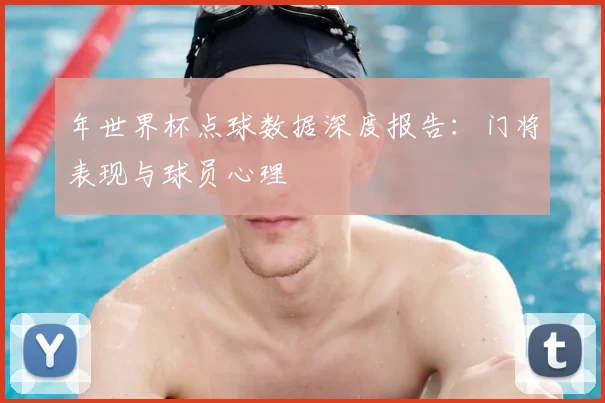年世界杯点球数据深度报告:门将表现与球员心理