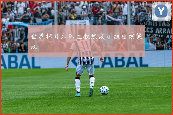 世界杯日本队主教练谈小组出线策略